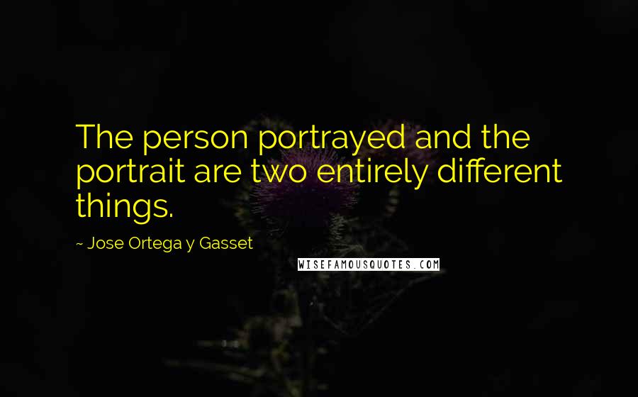 Jose Ortega Y Gasset Quotes: The person portrayed and the portrait are two entirely different things.