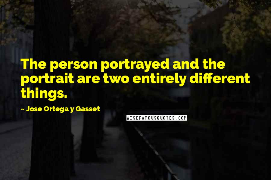 Jose Ortega Y Gasset Quotes: The person portrayed and the portrait are two entirely different things.