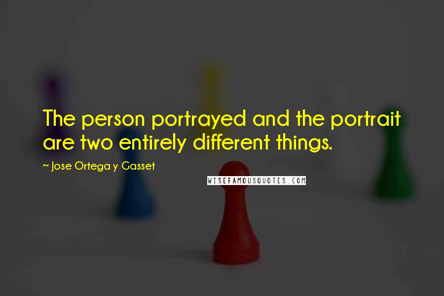 Jose Ortega Y Gasset Quotes: The person portrayed and the portrait are two entirely different things.