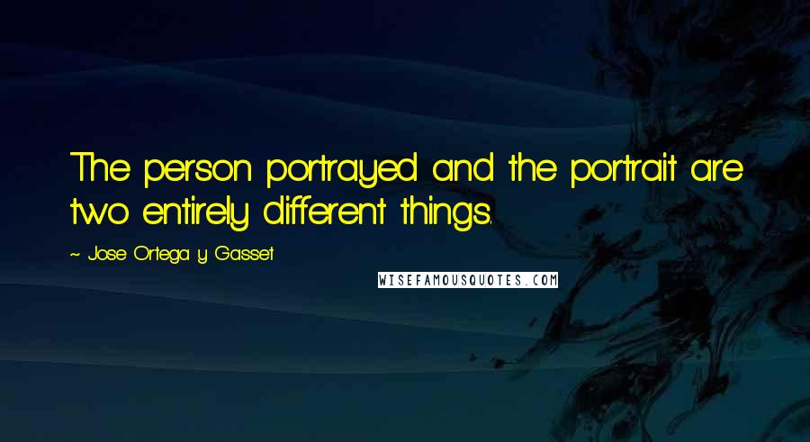 Jose Ortega Y Gasset Quotes: The person portrayed and the portrait are two entirely different things.