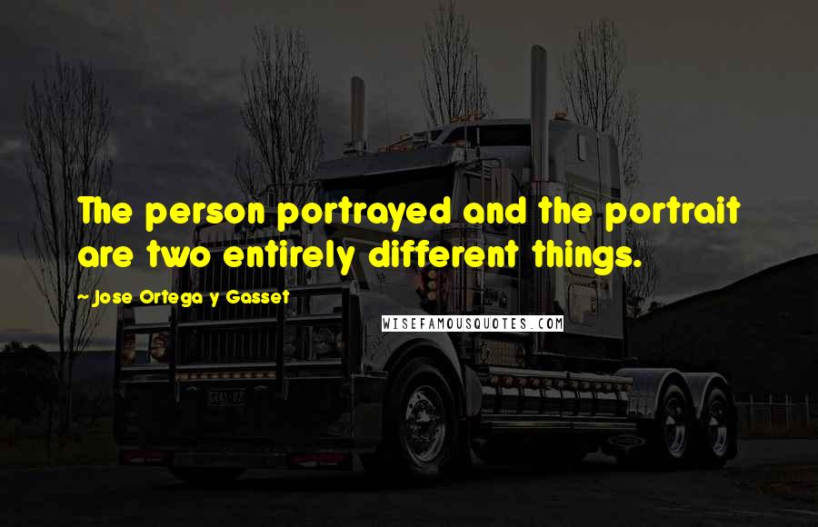 Jose Ortega Y Gasset Quotes: The person portrayed and the portrait are two entirely different things.