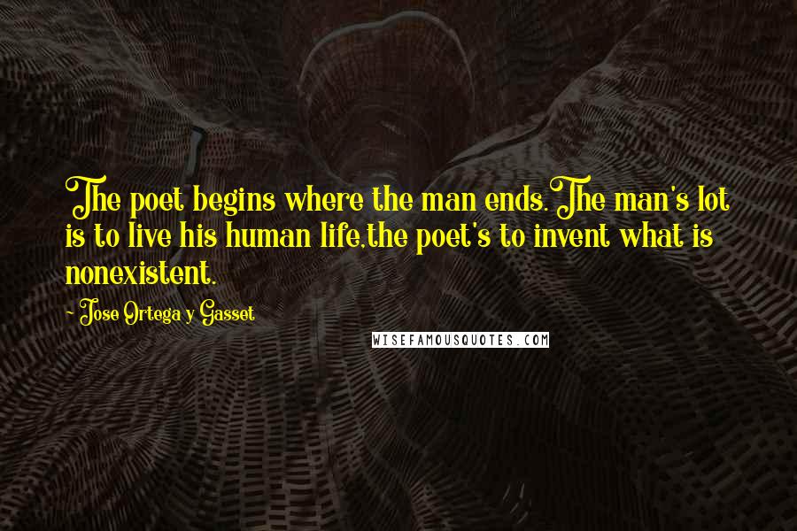 Jose Ortega Y Gasset Quotes: The poet begins where the man ends.The man's lot is to live his human life,the poet's to invent what is nonexistent.