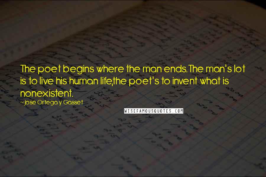 Jose Ortega Y Gasset Quotes: The poet begins where the man ends.The man's lot is to live his human life,the poet's to invent what is nonexistent.