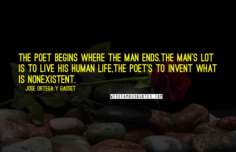 Jose Ortega Y Gasset Quotes: The poet begins where the man ends.The man's lot is to live his human life,the poet's to invent what is nonexistent.