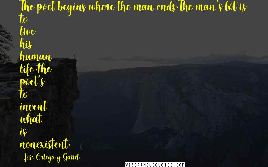 Jose Ortega Y Gasset Quotes: The poet begins where the man ends.The man's lot is to live his human life,the poet's to invent what is nonexistent.