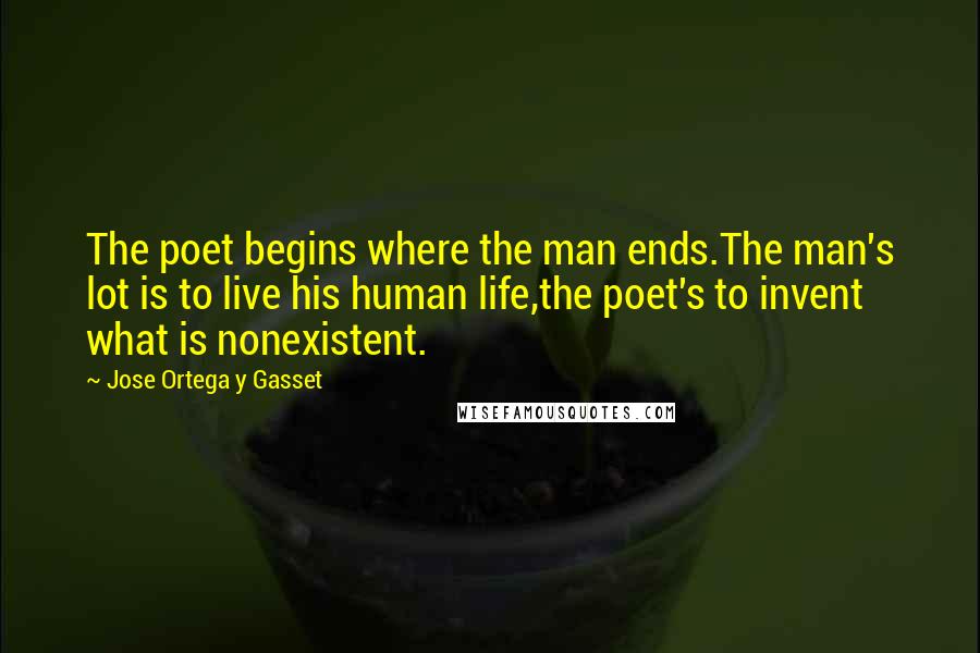 Jose Ortega Y Gasset Quotes: The poet begins where the man ends.The man's lot is to live his human life,the poet's to invent what is nonexistent.