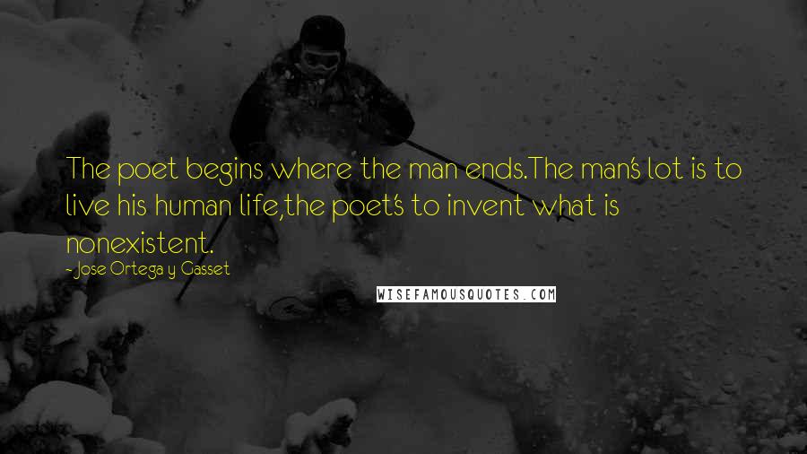 Jose Ortega Y Gasset Quotes: The poet begins where the man ends.The man's lot is to live his human life,the poet's to invent what is nonexistent.