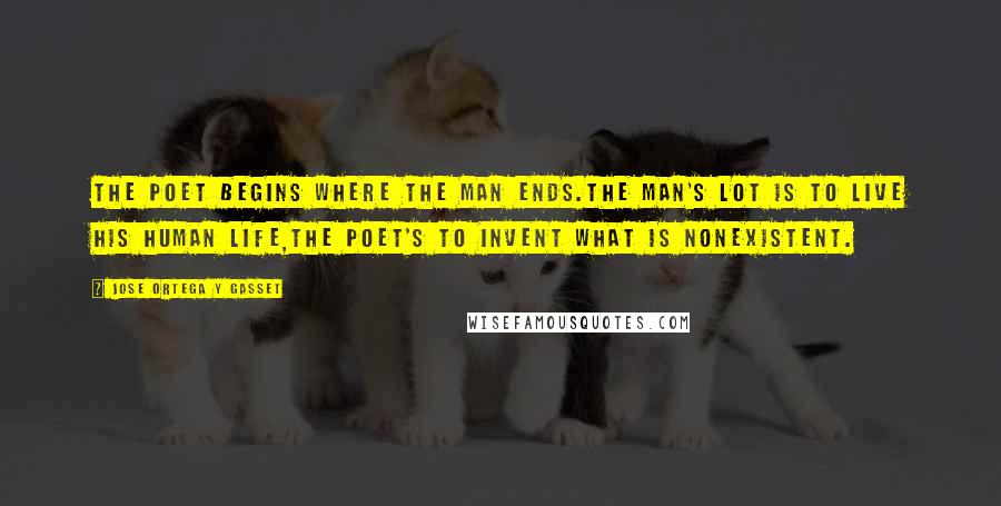 Jose Ortega Y Gasset Quotes: The poet begins where the man ends.The man's lot is to live his human life,the poet's to invent what is nonexistent.