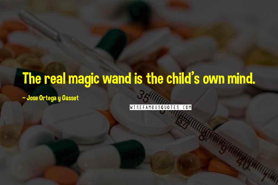 Jose Ortega Y Gasset Quotes: The real magic wand is the child's own mind.