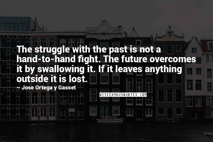 Jose Ortega Y Gasset Quotes: The struggle with the past is not a hand-to-hand fight. The future overcomes it by swallowing it. If it leaves anything outside it is lost.