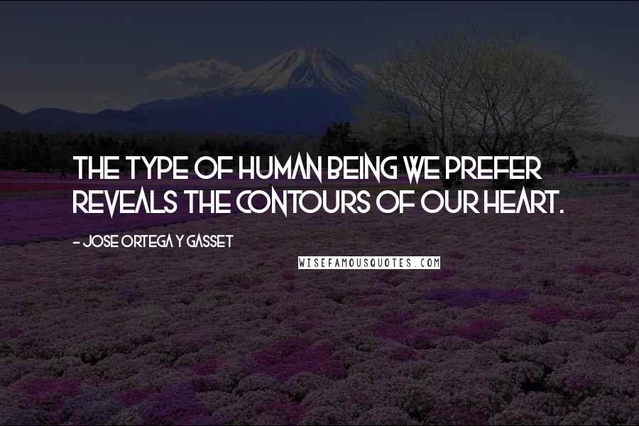 Jose Ortega Y Gasset Quotes: The type of human being we prefer reveals the contours of our heart.