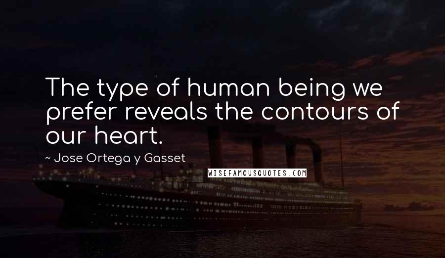 Jose Ortega Y Gasset Quotes: The type of human being we prefer reveals the contours of our heart.