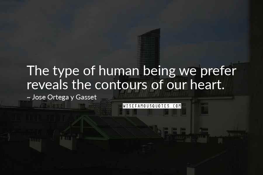 Jose Ortega Y Gasset Quotes: The type of human being we prefer reveals the contours of our heart.