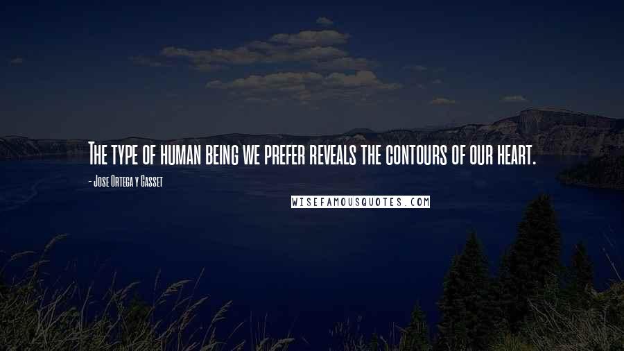 Jose Ortega Y Gasset Quotes: The type of human being we prefer reveals the contours of our heart.