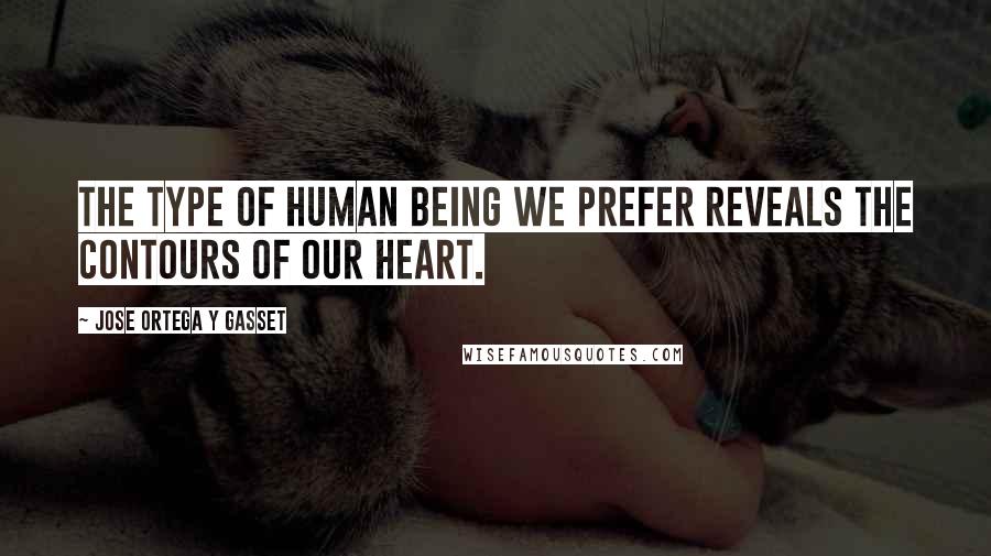 Jose Ortega Y Gasset Quotes: The type of human being we prefer reveals the contours of our heart.