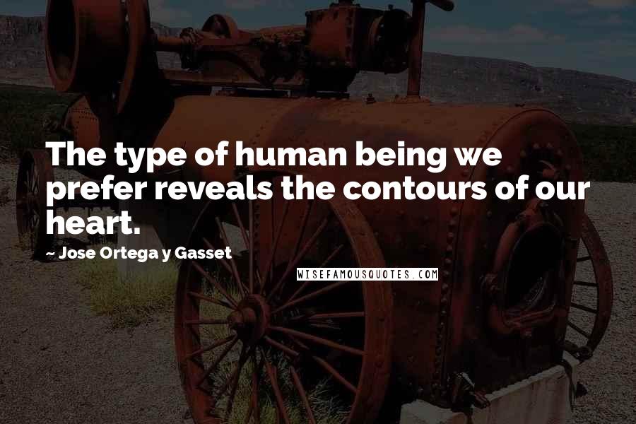Jose Ortega Y Gasset Quotes: The type of human being we prefer reveals the contours of our heart.