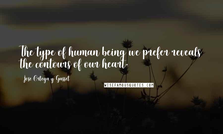 Jose Ortega Y Gasset Quotes: The type of human being we prefer reveals the contours of our heart.