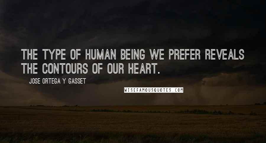 Jose Ortega Y Gasset Quotes: The type of human being we prefer reveals the contours of our heart.