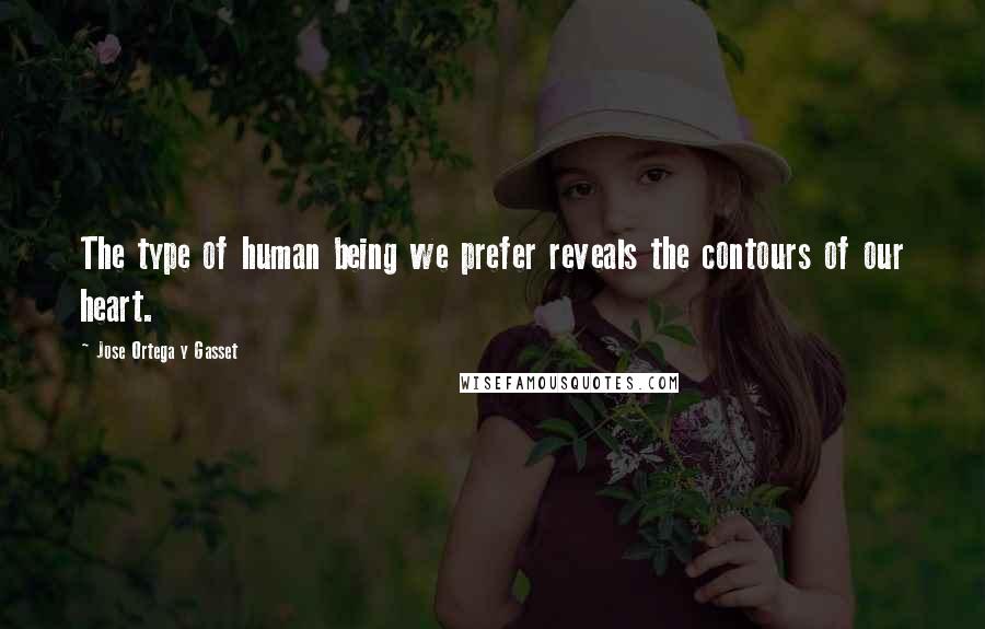 Jose Ortega Y Gasset Quotes: The type of human being we prefer reveals the contours of our heart.