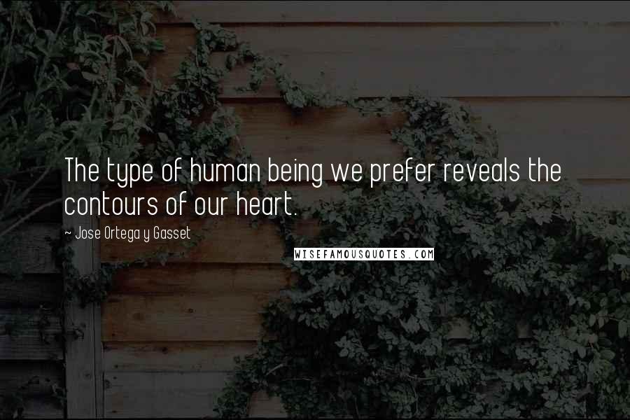 Jose Ortega Y Gasset Quotes: The type of human being we prefer reveals the contours of our heart.
