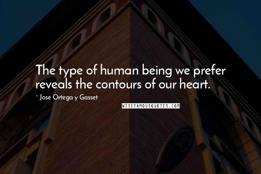 Jose Ortega Y Gasset Quotes: The type of human being we prefer reveals the contours of our heart.