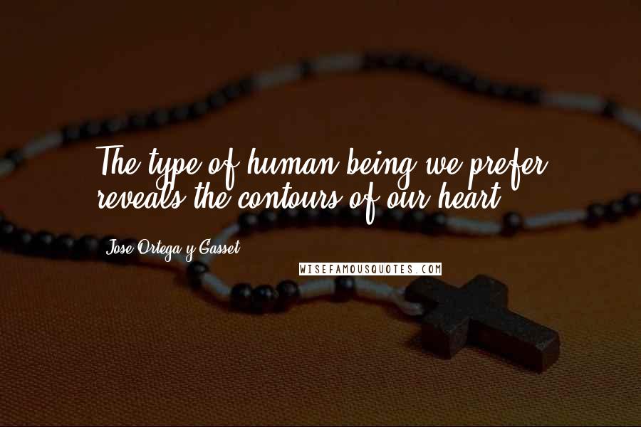 Jose Ortega Y Gasset Quotes: The type of human being we prefer reveals the contours of our heart.