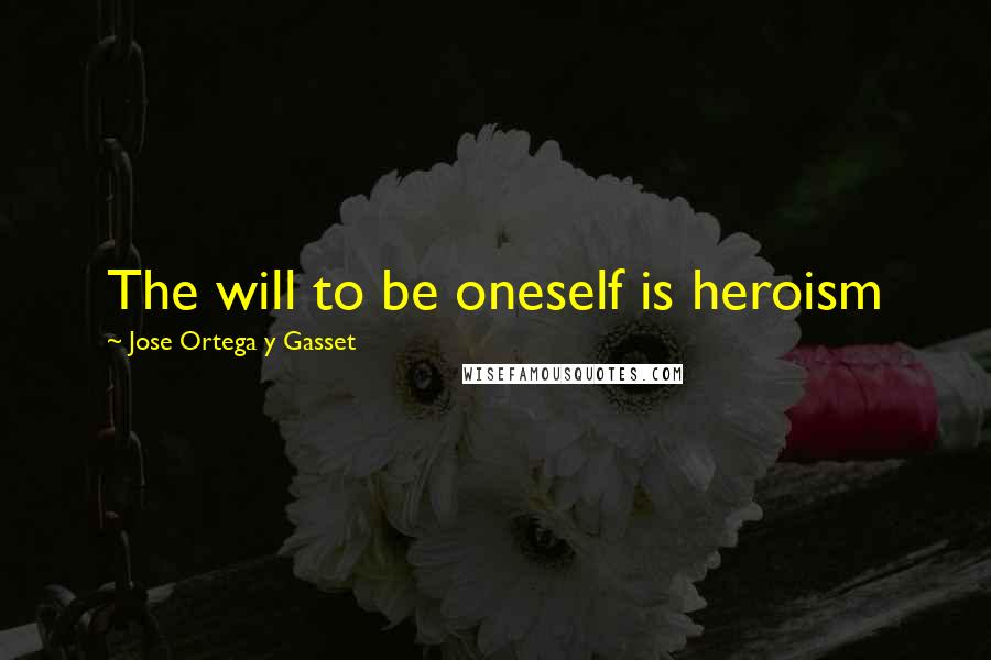 Jose Ortega Y Gasset Quotes: The will to be oneself is heroism