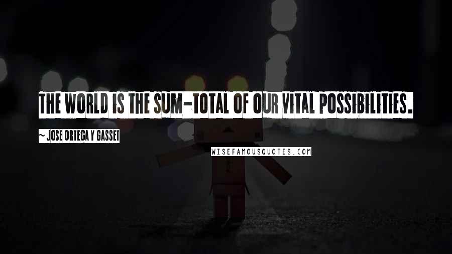 Jose Ortega Y Gasset Quotes: The world is the sum-total of our vital possibilities.