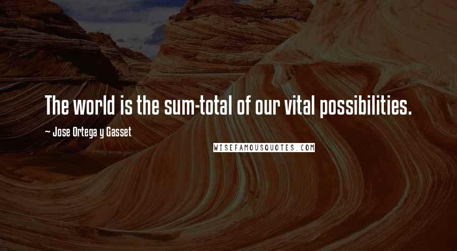 Jose Ortega Y Gasset Quotes: The world is the sum-total of our vital possibilities.