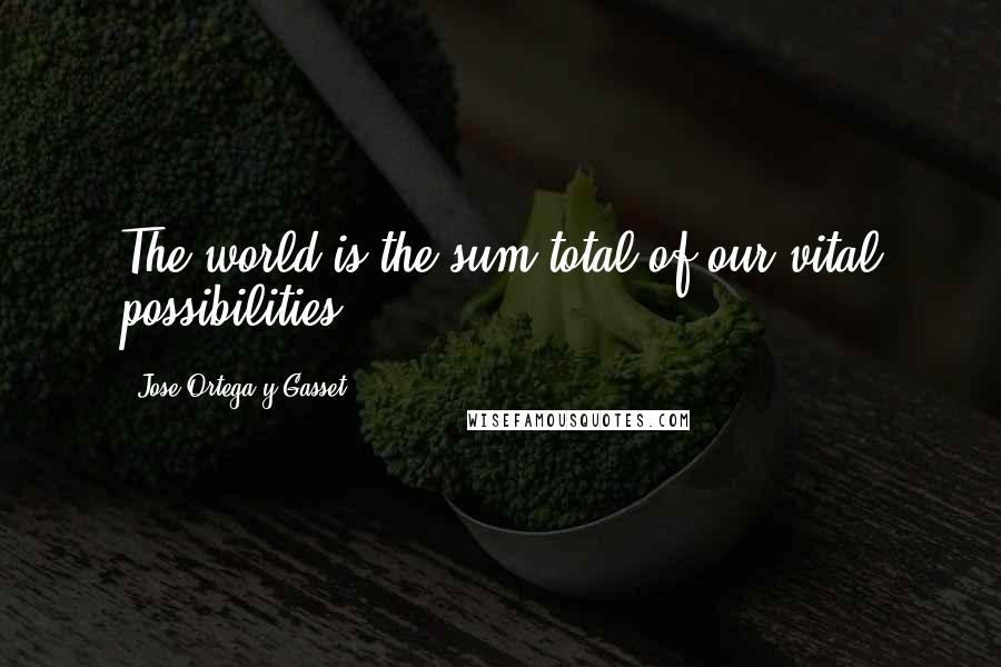 Jose Ortega Y Gasset Quotes: The world is the sum-total of our vital possibilities.