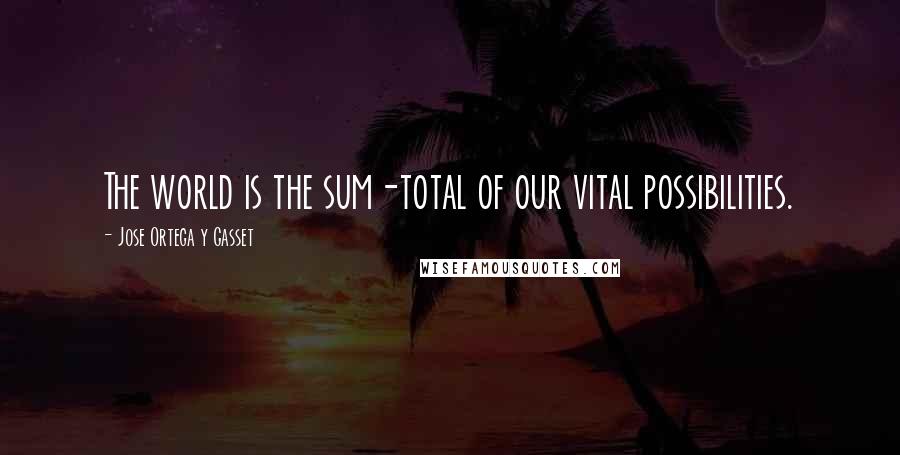 Jose Ortega Y Gasset Quotes: The world is the sum-total of our vital possibilities.