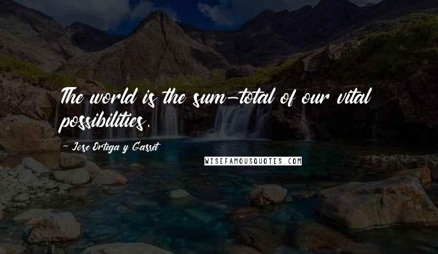 Jose Ortega Y Gasset Quotes: The world is the sum-total of our vital possibilities.