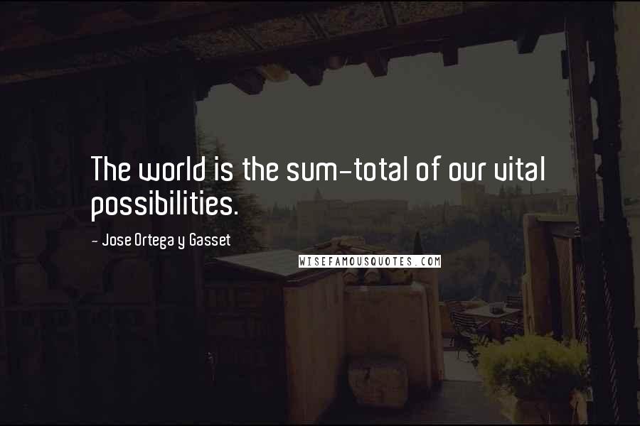 Jose Ortega Y Gasset Quotes: The world is the sum-total of our vital possibilities.