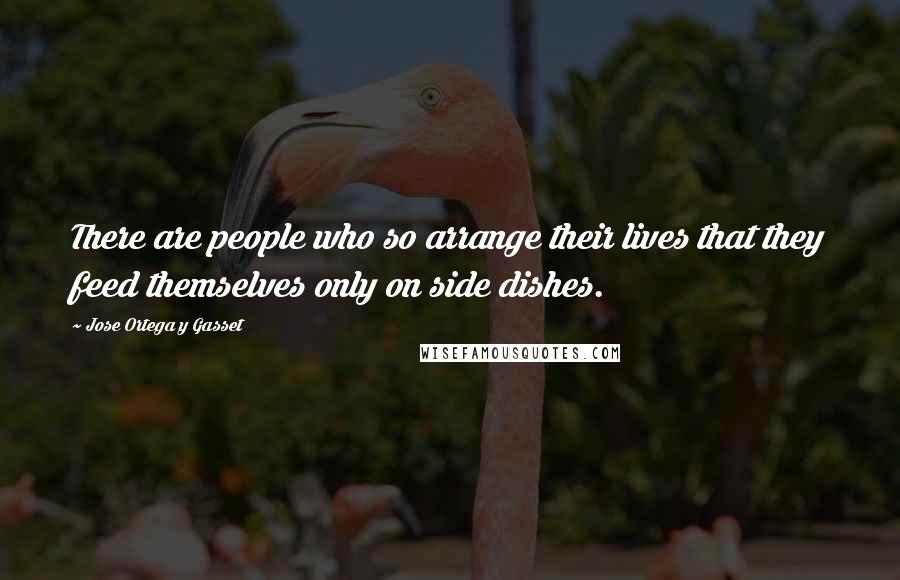 Jose Ortega Y Gasset Quotes: There are people who so arrange their lives that they feed themselves only on side dishes.