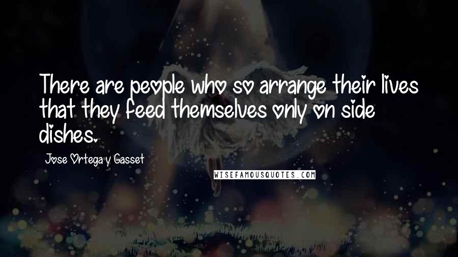Jose Ortega Y Gasset Quotes: There are people who so arrange their lives that they feed themselves only on side dishes.