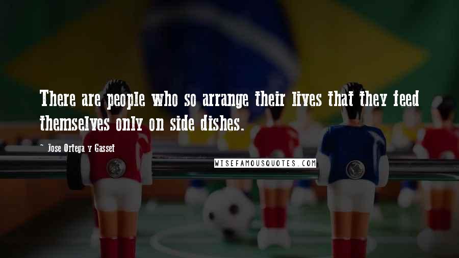 Jose Ortega Y Gasset Quotes: There are people who so arrange their lives that they feed themselves only on side dishes.
