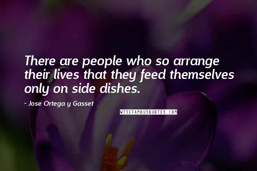 Jose Ortega Y Gasset Quotes: There are people who so arrange their lives that they feed themselves only on side dishes.