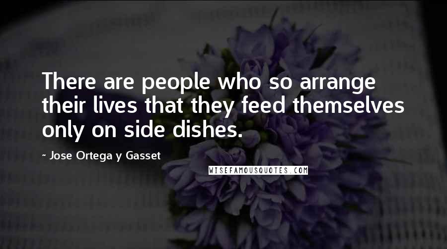 Jose Ortega Y Gasset Quotes: There are people who so arrange their lives that they feed themselves only on side dishes.