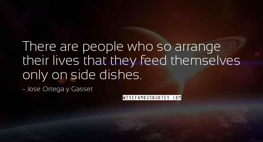 Jose Ortega Y Gasset Quotes: There are people who so arrange their lives that they feed themselves only on side dishes.