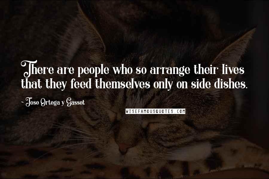 Jose Ortega Y Gasset Quotes: There are people who so arrange their lives that they feed themselves only on side dishes.