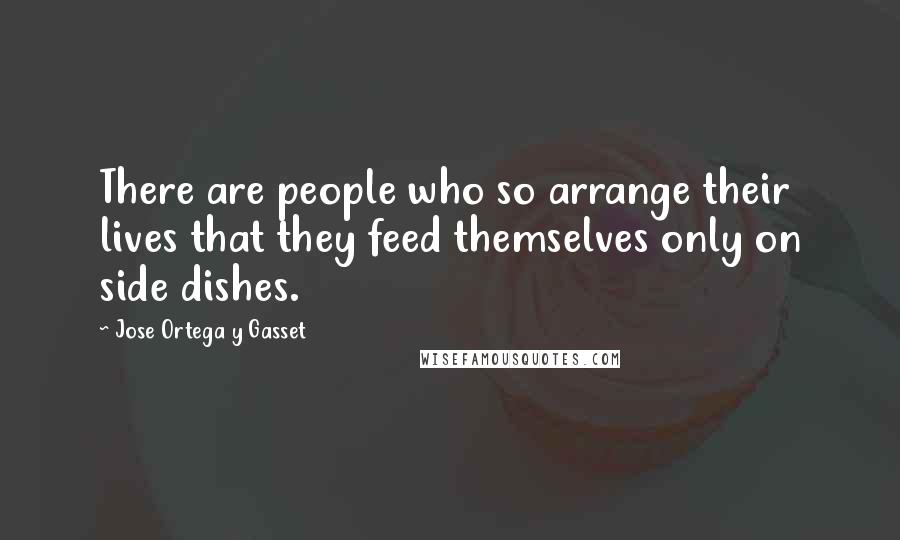 Jose Ortega Y Gasset Quotes: There are people who so arrange their lives that they feed themselves only on side dishes.