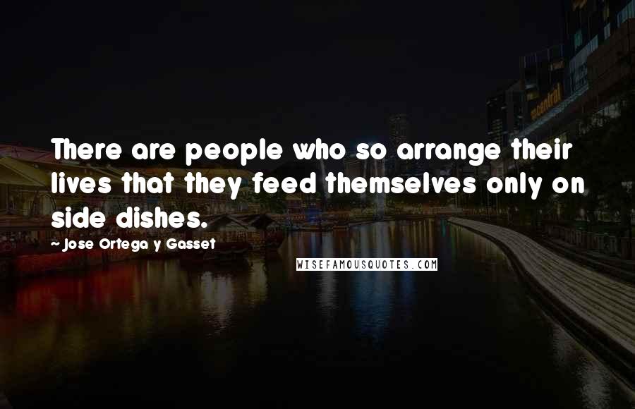 Jose Ortega Y Gasset Quotes: There are people who so arrange their lives that they feed themselves only on side dishes.