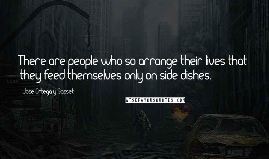 Jose Ortega Y Gasset Quotes: There are people who so arrange their lives that they feed themselves only on side dishes.