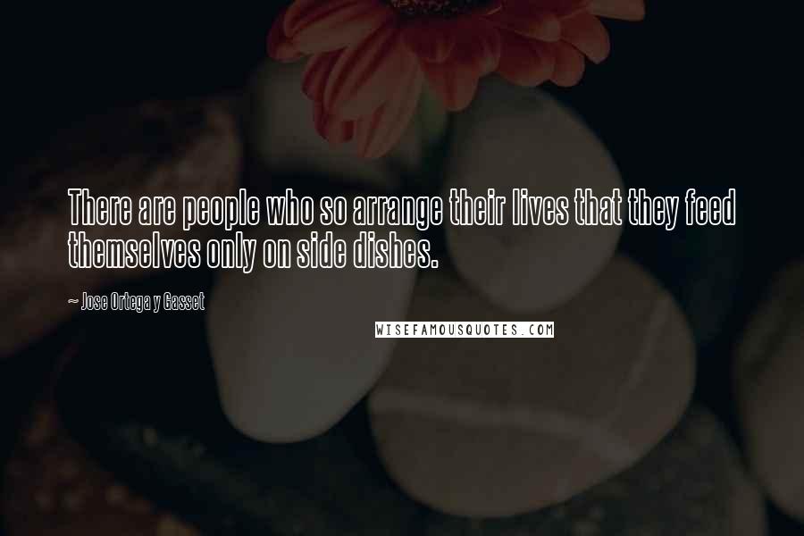 Jose Ortega Y Gasset Quotes: There are people who so arrange their lives that they feed themselves only on side dishes.
