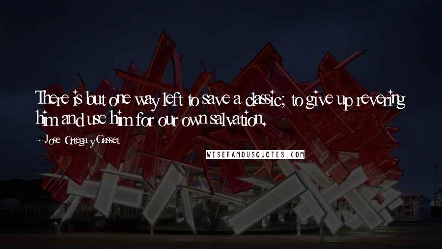 Jose Ortega Y Gasset Quotes: There is but one way left to save a classic; to give up revering him and use him for our own salvation.