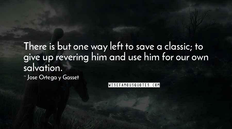 Jose Ortega Y Gasset Quotes: There is but one way left to save a classic; to give up revering him and use him for our own salvation.