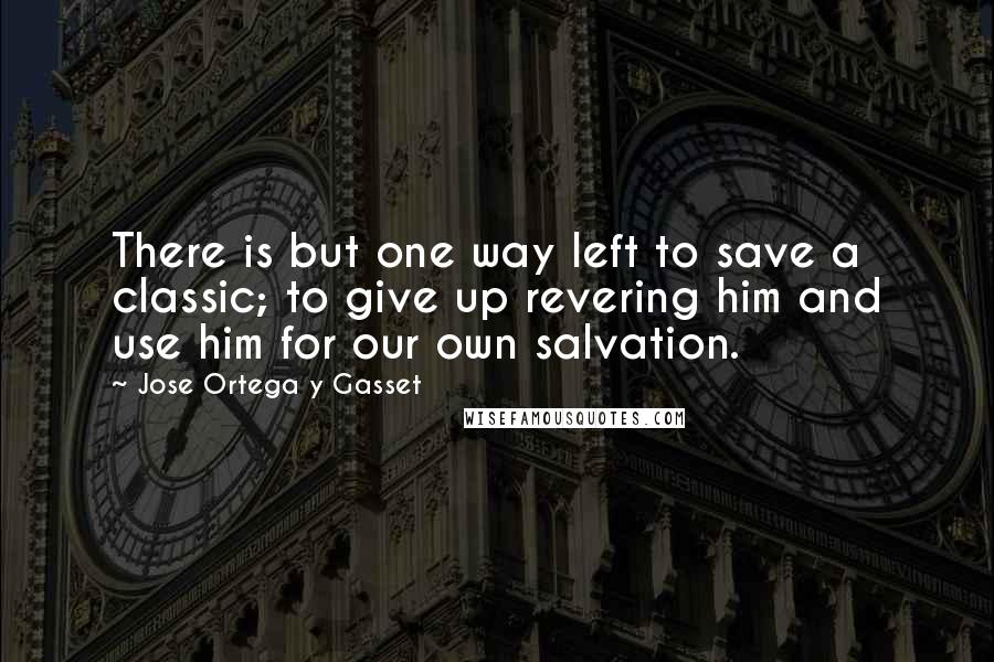 Jose Ortega Y Gasset Quotes: There is but one way left to save a classic; to give up revering him and use him for our own salvation.