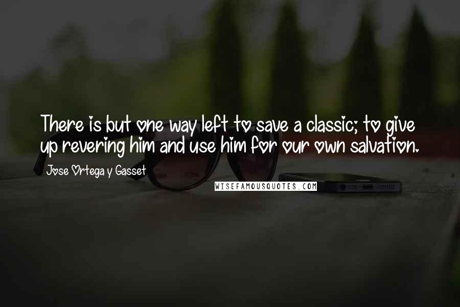 Jose Ortega Y Gasset Quotes: There is but one way left to save a classic; to give up revering him and use him for our own salvation.