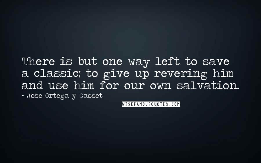 Jose Ortega Y Gasset Quotes: There is but one way left to save a classic; to give up revering him and use him for our own salvation.