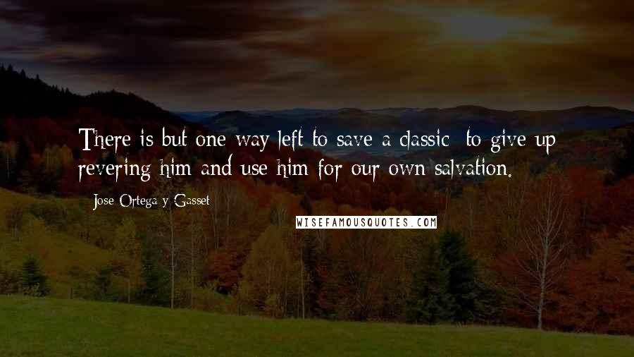 Jose Ortega Y Gasset Quotes: There is but one way left to save a classic; to give up revering him and use him for our own salvation.